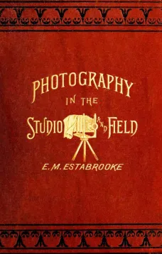 Photography in the Studio and in the Field
A Practical Manual Designed as a Companion Alike to the
Professional and the Amateur Photographer