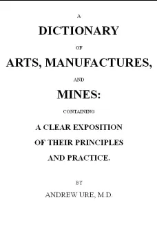 A Dictionary of Arts, Manufactures and Mines
containing a clear exposition of their principles and practice