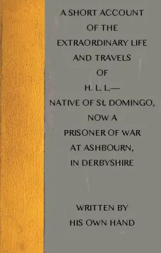 A short account of the extraordinary life and travels of H. L. L.
native of St. Domingo, now a prisoner of war at Ashbourn, in Derbyshire
