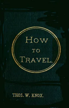 How to Travel
Hints, Advice, and Suggestions to Travelers by Land and Sea all over the Globe.