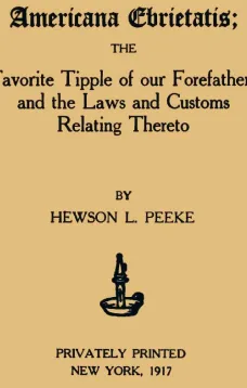 Americana Ebrietatis
The Favorite Tipple of our Forefathers and the Laws and
Customs Relating Thereto