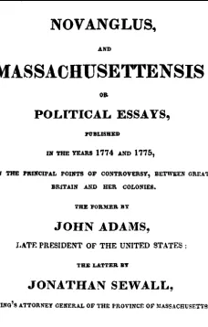 Novanglus, and Massachusettensis
or Political Essays, Published in the Years 1774 and 1775, on the Principal Points of Controversy, between Great Britain and Her Colonies