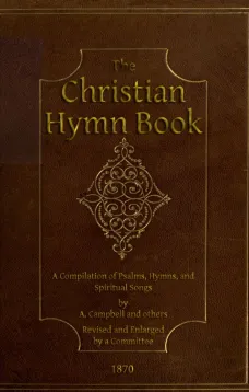 The Christian Hymn Book
A Compilation of Psalms, Hymns and Spiritual Songs, Original
and Selected, by A. Campbell and Others