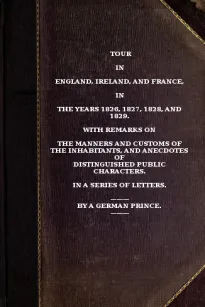 Tour in England, Ireland, and France, in the years 1826, 1827, 1828 and 1829.
with remarks on the manners and customs of the inhabitants,
and anecdotes of distiguished public characters. In a
series of letters by a German Prince.