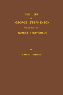 The Life of George Stephenson and of his Son Robert Stephenson
Comprising Also a History of the Invention and Introduction
of the Railway Locomotive