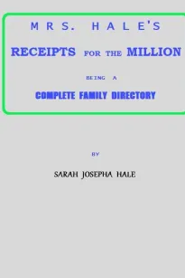 Mrs. Hale's Receipts for the Million
Containing Four Thousand Five Hundred and Forty-five
Receipts, Facts, Directions, etc. in the Useful, Ornamental,
and Domestic Arts