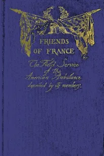 Friends of France
The Field Service of the American Ambulance Described by its Members