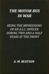 The Motor-Bus in War
Being the Impressions of an A.S.C. Officer during Two and a Half Years at the Front