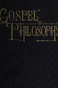 Gospel Philosophy
Showing the Absurdities of Infidelity, and the Harmony of
the Gospel with Science and History