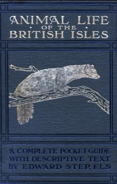 Animal Life of the British Isles
A Pocket Guide to the Mammals, Reptiles and Batrachians
of Wayside and Woodland