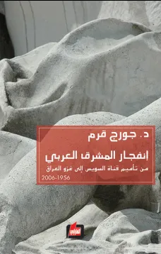 انفجار المشرق العربي من تأميم قناة السويس الى غزو العراق 1956-2006