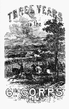Three Years in the Sixth Corps
A Concise Narrative of Events in the Army of the Potomac,
from 1861 to the Close of the Rebellion, April, 1865