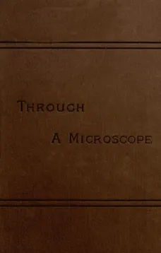 Through a Microscope
Something of the Science, Together with many Curious Observations Indoor and Out and Directions for a Home-made Microscope.