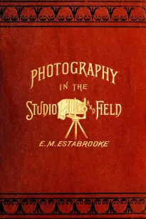 Photography in the Studio and in the Field
A Practical Manual Designed as a Companion Alike to the
Professional and the Amateur Photographer