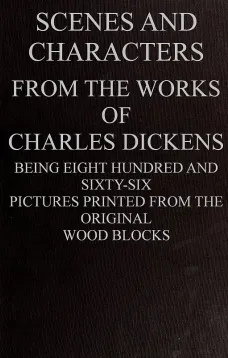 Scenes and Characters from the Works of Charles Dickens
Being Eight Hundred and Sixty-six Pictures Printed From
the Original Wood Blocks