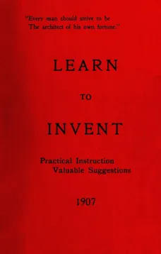 Learn to Invent, First Steps for Beginners Young and Old
Practical Instuction, Valuable Suggestions to Learn to Invent
