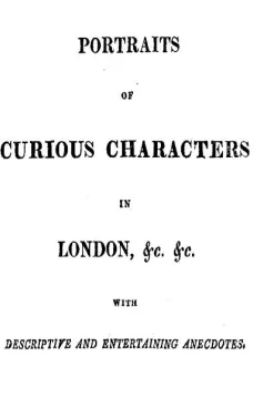 Portraits of Curious Characters in London, &c. &c.
With Descriptive and Entertaining Ancedotes.