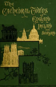 The Cathedral Towns and Intervening Places of England, Ireland and Scotland:
A Description of Cities, Cathedrals, Lakes, Mountains,
Ruins, and Watering-places.