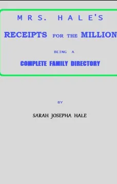 Mrs. Hale's Receipts for the Million
Containing Four Thousand Five Hundred and Forty-five
Receipts, Facts, Directions, etc. in the Useful, Ornamental,
and Domestic Arts