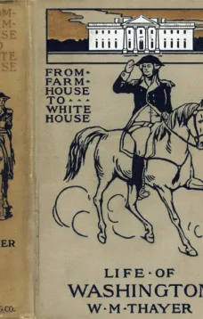 From Farm House to the White House
The life of George Washington, his boyhood, youth, manhood,
public and private life and services