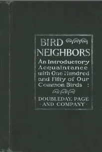 Bird Neighbors
An Introductory Acquaintance with One Hundred and Fifty Birds Commonly Found in the Gardens, Meadows, and Woods About Our Homes