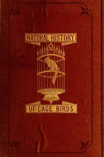 The Natural History of Cage Birds
Their Management, Habits, Food, Diseases, Treatment, Breeding, and the Methods of Catching Them.