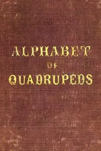 An Alphabet of Quadrupeds
Comprising descriptions of their appearance and habits