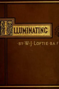 Lessons in the Art of Illuminating
A Series of Examples selected from Works in the British Museum, Lambeth Palace Library, and the South Kensington Museum. With Practical Instructions, and a Sketch of the History of the Art