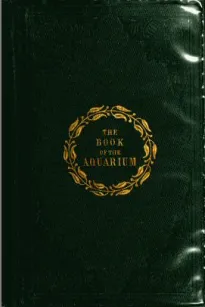 The Book of the Aquarium and Water Cabinet
or Practical Instructions on the Formation, Stocking, and Mangement, in all Seasons, of Collections of Fresh Water and Marine Life