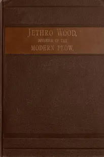 Jethro Wood, Inventor of the Modern Plow.
A Brief Account of his Life, Services, and Trials, Together
with Facts Subsequent to his Death, and Incident to his
Great Invent