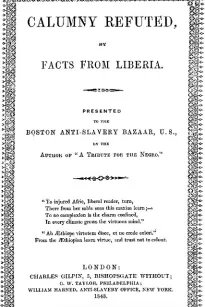 Calumny Refuted, by Facts from Liberia
Presented to the Boston Anti-Slavery Bazaar, U.S., by the
Author of "A Tribute For The Negro."