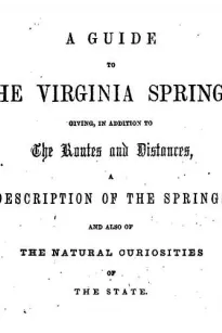 A Guide to the Virginia Springs
giving, in addition to the routes and distances, a
description of the springs and also of the natural
curiosities of the state