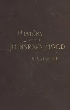History of the Johnstown Flood
Including all the Fearful Record; the Breaking of the South Fork Dam; the Sweeping Out of the Conemaugh Valley; the Over-Throw of Johnstown; the Massing of the Wreck at the Railroad Bridge; Escapes, Rescues, Searches for Su