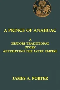 A Prince of Anahuac
A Histori-traditional Story Antedating the Aztec Empire