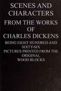 Scenes and Characters from the Works of Charles Dickens
Being Eight Hundred and Sixty-six Pictures Printed From
the Original Wood Blocks