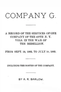 Company G
A Record of the Services of One Company of the 157th N. Y. Vols. in the War of the Rebellion from Sept. 19, 1862, to July 10, 1865