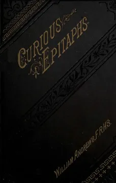 Curious Epitaphs
Collected from the Graveyards of Great Britain and Ireland.