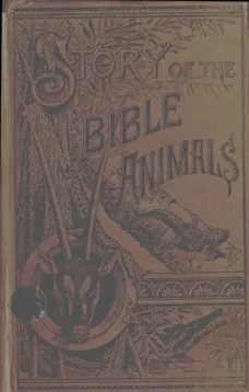 Story of the Bible Animals
A Description of the Habits and Uses of every living
Creature mentioned in the Scriptures, with Explanation of
Passages in the Old and New Testament in which Reference
is made to them
