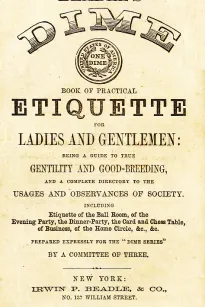 Beadle's Dime Book of Practical Etiquette for Ladies and Gentlemen
Being a Guide to True Gentility and Good-Breeding, and a Complete Directory to the Usages and Observances of Society