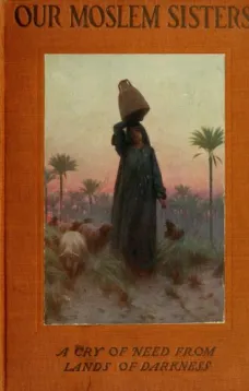 Our Moslem Sisters
A Cry of Need from Lands of Darkness Interpreted by Those Who Heard It
