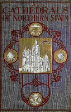 The Cathedrals of Northern Spain
Their History and Their Architecture; Together with Much of Interest Concerning the Bishops, Rulers and Other Personages Identified with Them