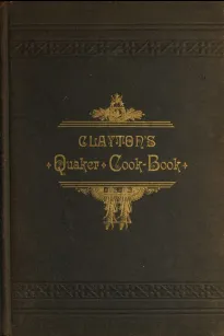 Clayton's Quaker Cook-Book
Being a Practical Treatise on the Culinary Art Adapted to the Tastes and Wants of All Classes