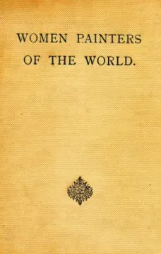 Women Painters of the World
From the Time of Caterina Vigri, 1413-1463, to Rosa Bonheur and the Present Day