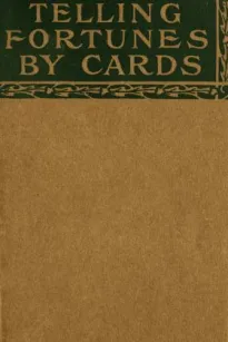 Telling Fortunes by Cards
A Symposium of the Several Ancient and Modern Methods as
Praciced by Arab Seers and Sibyls and the Romany Gypsies