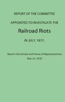Report of the Committee Appointed to Investigate the Railroad Riots in July, 1877
Read in the Senate and House of Representatives May 23, 1878