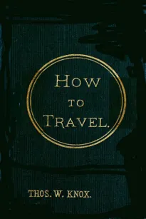 How to Travel
Hints, Advice, and Suggestions to Travelers by Land and Sea all over the Globe.