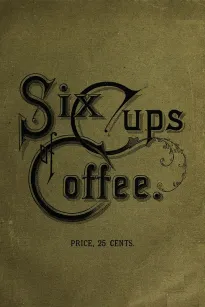 Six Cups of Coffee
Prepared for Public Palate by the Best Authorities on Coffee Making