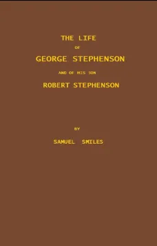 The Life of George Stephenson and of his Son Robert Stephenson
Comprising Also a History of the Invention and Introduction
of the Railway Locomotive
